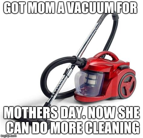 Mother's Day Meme | GOT MOM A VACUUM FOR; MOTHERS DAY. NOW SHE CAN DO MORE CLEANING | image tagged in mothers day | made w/ Imgflip meme maker