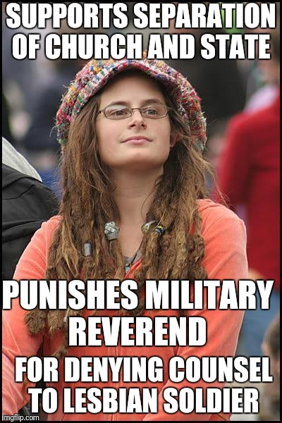 Liberal College Girl | SUPPORTS SEPARATION OF CHURCH AND STATE; PUNISHES MILITARY REVEREND; FOR DENYING COUNSEL TO LESBIAN SOLDIER | image tagged in liberal college girl,memes,funny,liberal logic | made w/ Imgflip meme maker