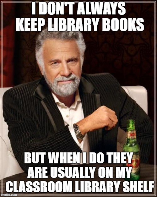 The Most Interesting Man In The World | I DON'T ALWAYS KEEP LIBRARY BOOKS; BUT WHEN I DO THEY ARE USUALLY ON MY CLASSROOM LIBRARY SHELF | image tagged in memes,the most interesting man in the world | made w/ Imgflip meme maker