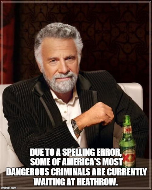 The Most Interesting Man In The World | DUE TO A SPELLING ERROR, SOME OF AMERICA'S MOST DANGEROUS CRIMINALS ARE CURRENTLY WAITING AT HEATHROW. | image tagged in memes,the most interesting man in the world | made w/ Imgflip meme maker