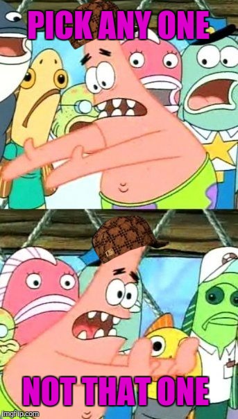 Put It Somewhere Else Patrick Meme | PICK ANY ONE NOT THAT ONE | image tagged in memes,put it somewhere else patrick,scumbag | made w/ Imgflip meme maker