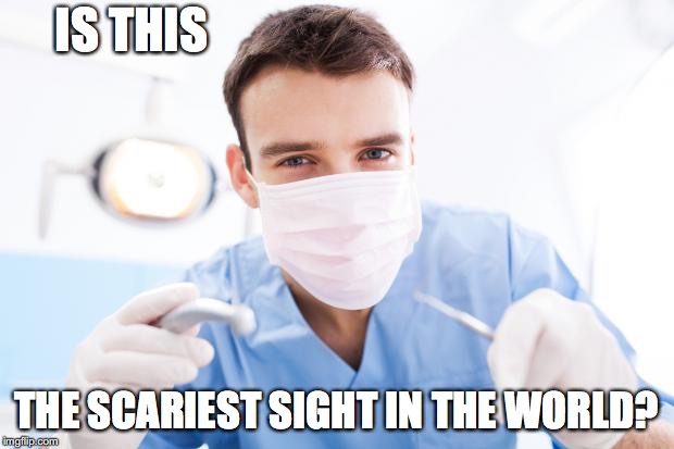 Dentist | IS THIS; THE SCARIEST SIGHT IN THE WORLD? | image tagged in dentist | made w/ Imgflip meme maker