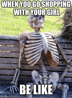 Waiting Skeleton Meme | WHEN YOU GO SHOPPING WITH YOUR GIRL; BE LIKE | image tagged in memes,waiting skeleton | made w/ Imgflip meme maker