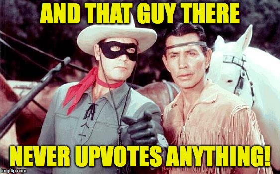Daddy cain't live on just views, child. | AND THAT GUY THERE; NEVER UPVOTES ANYTHING! | image tagged in lone ranger,memes,upvotes | made w/ Imgflip meme maker