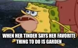 Spongegar | WHEN HER TINDER SAYS HER FAVORITE THING TO DO IS GARDEN | image tagged in memes,spongegar | made w/ Imgflip meme maker
