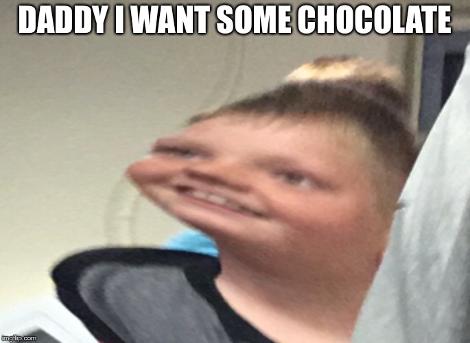 DADDY I WANT SOME CHOCOLATE | image tagged in daddy i want some | made w/ Imgflip meme maker