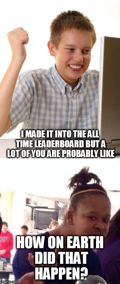 Even though I am only at 250 at the time of making this one.  | I MADE IT INTO THE ALL TIME LEADERBOARD BUT A LOT OF YOU ARE PROBABLY LIKE; HOW ON EARTH DID THAT HAPPEN? | image tagged in first day on the internet kid,black girl wat,leaderboard,imgflip | made w/ Imgflip meme maker