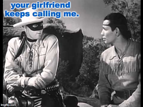 Lone Ranger and Tonto | your girlfriend keeps calling me. | image tagged in lone ranger and tonto | made w/ Imgflip meme maker