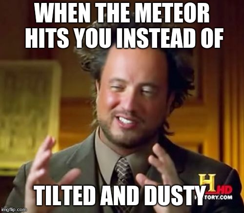 Ancient Aliens Meme | WHEN THE METEOR HITS YOU INSTEAD OF; TILTED AND DUSTY | image tagged in memes,ancient aliens | made w/ Imgflip meme maker