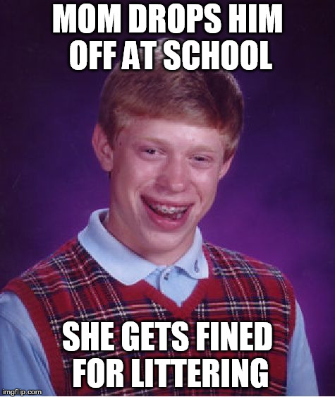 Bad Luck Brian | MOM DROPS HIM OFF AT SCHOOL; SHE GETS FINED FOR LITTERING | image tagged in memes,bad luck brian | made w/ Imgflip meme maker