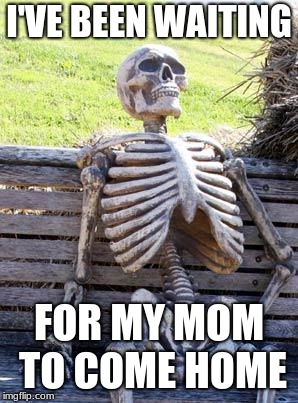 Waiting Skeleton Meme | I'VE BEEN WAITING; FOR MY MOM TO COME HOME | image tagged in memes,waiting skeleton | made w/ Imgflip meme maker