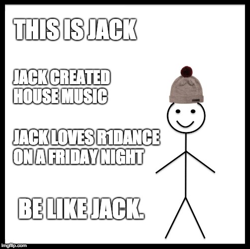 Be Like Bill | THIS IS JACK; JACK CREATED HOUSE MUSIC; JACK LOVES R1DANCE ON A FRIDAY NIGHT; BE LIKE JACK. | image tagged in memes,be like bill | made w/ Imgflip meme maker