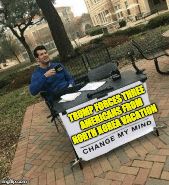 Change my mind | TRUMP FORCES THREE AMERICANS FROM NORTH KOREA VACATION | image tagged in change my mind | made w/ Imgflip meme maker