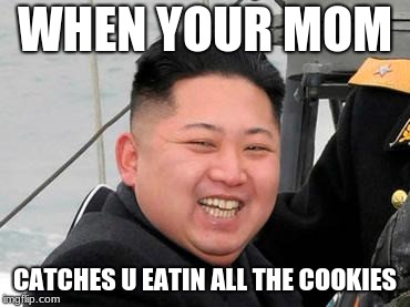 That Smile You Make | WHEN YOUR MOM; CATCHES U EATIN ALL THE COOKIES | image tagged in happy kim jong un,mom,cookies,guilty | made w/ Imgflip meme maker