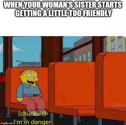 Ralphie in Danger | WHEN YOUR WOMAN'S SISTER STARTS GETTING A LITTLE TOO FRIENDLY | image tagged in ralphie in danger | made w/ Imgflip meme maker