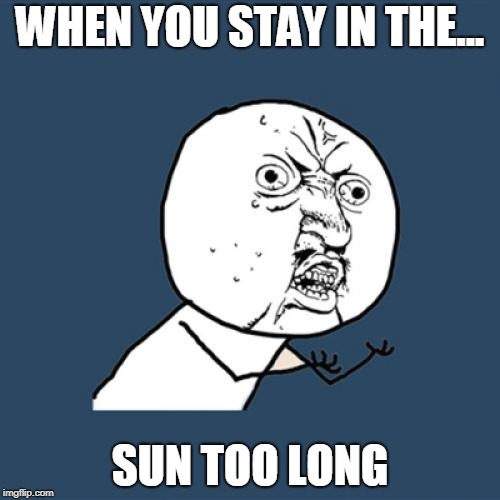 Y U No Meme | WHEN YOU STAY IN THE... SUN TOO LONG | image tagged in memes,y u no | made w/ Imgflip meme maker