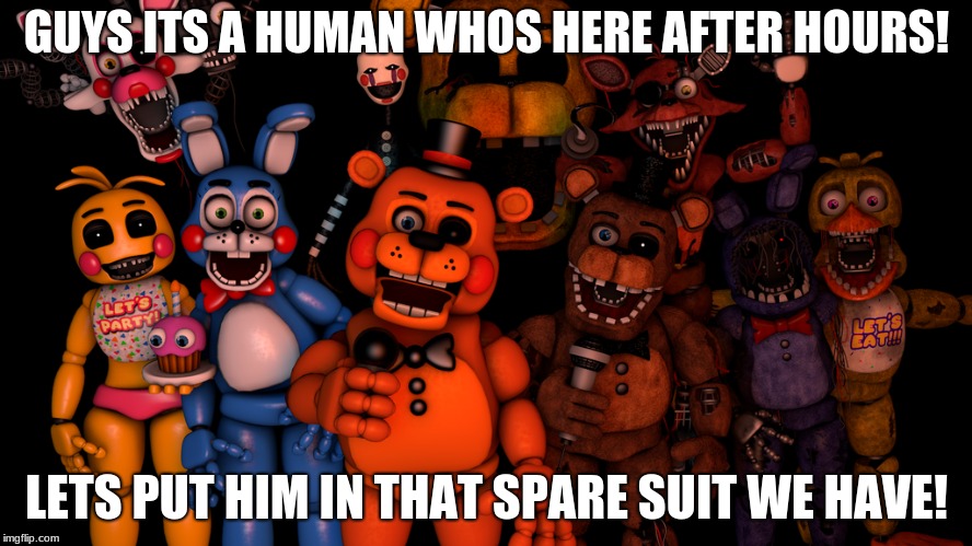 GUYS ITS A HUMAN WHOS HERE AFTER HOURS! LETS PUT HIM IN THAT SPARE SUIT WE HAVE! | image tagged in fnaf2 | made w/ Imgflip meme maker