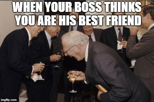 Laughing Men In Suits Meme | WHEN YOUR BOSS THINKS YOU ARE HIS BEST FRIEND | image tagged in memes,laughing men in suits | made w/ Imgflip meme maker