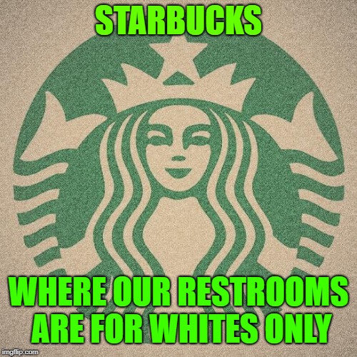 Starbucks | STARBUCKS; WHERE OUR RESTROOMS ARE FOR WHITES ONLY | image tagged in starbucks | made w/ Imgflip meme maker