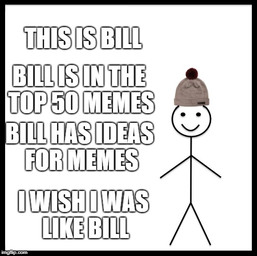 Be Like Bill | THIS IS BILL; BILL IS IN THE TOP 50 MEMES; BILL HAS IDEAS FOR MEMES; I WISH I WAS LIKE BILL | image tagged in memes,be like bill | made w/ Imgflip meme maker