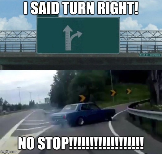 Left Exit 12 Off Ramp Meme | I SAID TURN RIGHT! NO STOP!!!!!!!!!!!!!!!!!! | image tagged in memes,left exit 12 off ramp | made w/ Imgflip meme maker