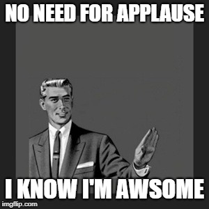 Kill Yourself Guy Meme | NO NEED FOR APPLAUSE; I KNOW I'M AWSOME | image tagged in memes,kill yourself guy | made w/ Imgflip meme maker