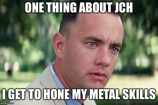 And Just Like That Meme | ONE THING ABOUT JCH; I GET TO HONE MY METAL SKILLS | image tagged in forrest gump | made w/ Imgflip meme maker