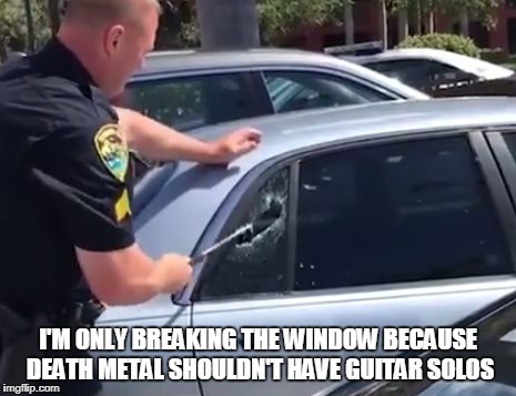 I'M ONLY BREAKING THE WINDOW BECAUSE DEATH METAL SHOULDN'T HAVE GUITAR SOLOS | made w/ Imgflip meme maker