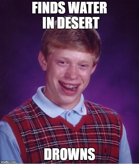 well that escalated quickly | FINDS WATER IN DESERT; DROWNS | image tagged in memes,bad luck brian | made w/ Imgflip meme maker