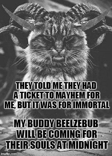 THEY TOLD ME THEY HAD A TICKET TO MAYHEM FOR ME, BUT IT WAS FOR IMMORTAL MY BUDDY BEELZEBUB WILL BE COMING FOR THEIR SOULS AT MIDNIGHT | made w/ Imgflip meme maker