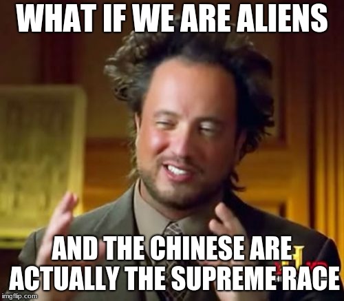 Ancient Aliens Meme | WHAT IF WE ARE ALIENS; AND THE CHINESE ARE ACTUALLY THE SUPREME RACE | image tagged in memes,ancient aliens | made w/ Imgflip meme maker