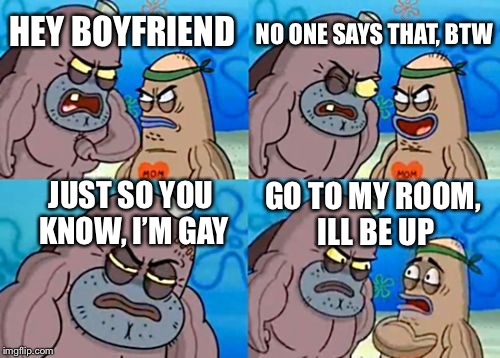 How Tough Are You | NO ONE SAYS THAT, BTW; HEY BOYFRIEND; JUST SO YOU KNOW, I’M GAY; GO TO MY ROOM, ILL BE UP | image tagged in memes,how tough are you | made w/ Imgflip meme maker