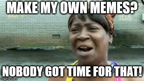Ain't Nobody Got Time For That | MAKE MY OWN MEMES? NOBODY GOT TIME FOR THAT! | image tagged in memes,aint nobody got time for that | made w/ Imgflip meme maker