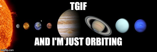 Orbiting | TGIF; AND I'M JUST ORBITING | image tagged in original meme | made w/ Imgflip meme maker