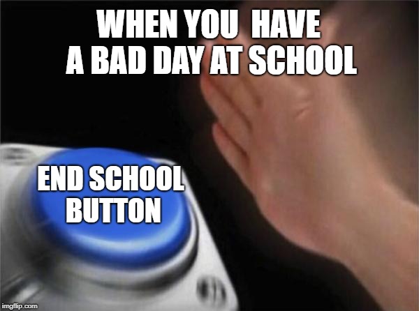 Blank Nut Button Meme | WHEN YOU  HAVE A BAD DAY AT SCHOOL; END SCHOOL BUTTON | image tagged in memes,blank nut button | made w/ Imgflip meme maker