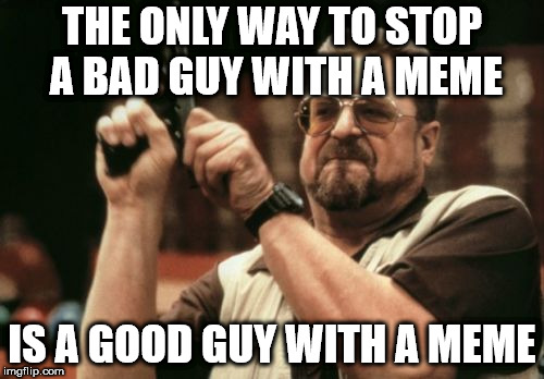 Am I The Only One Around Here Meme | THE ONLY WAY TO STOP A BAD GUY WITH A MEME; IS A GOOD GUY WITH A MEME | image tagged in memes,am i the only one around here | made w/ Imgflip meme maker