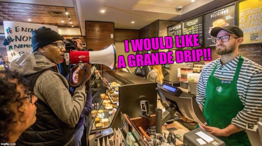 Starbucks Protest | I WOULD LIKE A GRANDE DRIP!! | image tagged in starbucks protest | made w/ Imgflip meme maker