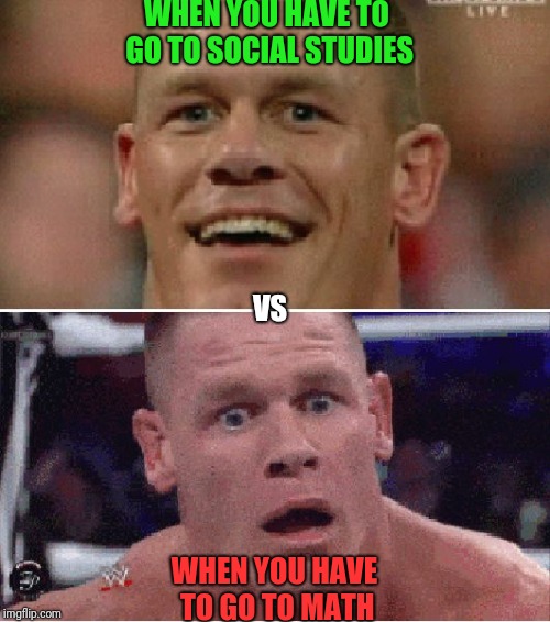 John Cena Happy/Sad | WHEN YOU HAVE TO GO TO SOCIAL STUDIES; VS; WHEN YOU HAVE TO GO TO MATH | image tagged in john cena happy/sad | made w/ Imgflip meme maker