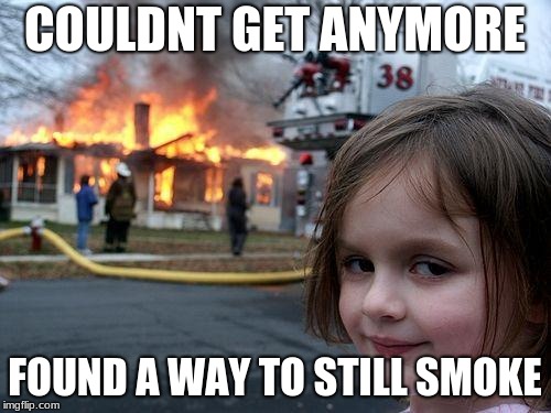 Disaster Girl Meme | COULDNT GET ANYMORE FOUND A WAY TO STILL SMOKE | image tagged in memes,disaster girl | made w/ Imgflip meme maker