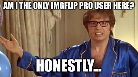 Austin Powers Honestly Meme | AM I THE ONLY IMGFLIP PRO USER HERE? HONESTLY... | image tagged in memes,austin powers honestly,imgflip,imgflip pro | made w/ Imgflip meme maker
