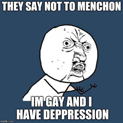 Y U No Meme | THEY SAY NOT TO MENCHON; IM GAY AND I HAVE DEPPRESSION | image tagged in memes,y u no | made w/ Imgflip meme maker