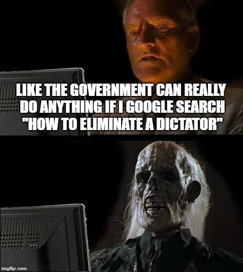 I'll Just Wait Here | LIKE THE GOVERNMENT CAN REALLY DO ANYTHING IF I GOOGLE SEARCH "HOW TO ELIMINATE A DICTATOR" | image tagged in memes,ill just wait here | made w/ Imgflip meme maker