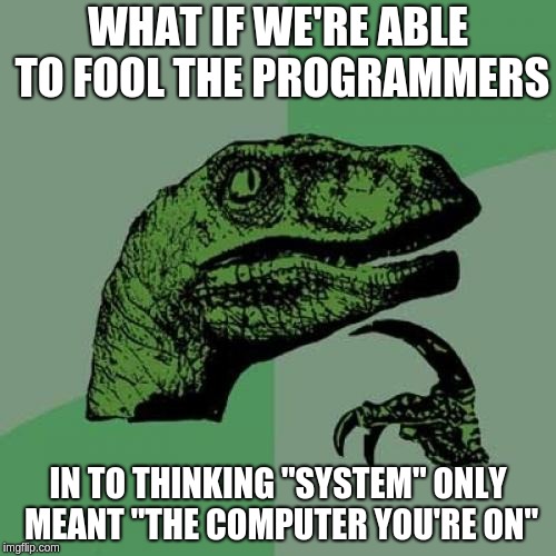 Philosoraptor Meme | WHAT IF WE'RE ABLE TO FOOL THE PROGRAMMERS; IN TO THINKING "SYSTEM" ONLY MEANT "THE COMPUTER YOU'RE ON" | image tagged in memes,philosoraptor | made w/ Imgflip meme maker