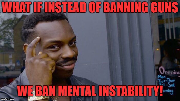 Roll Safe Think About It Meme | WHAT IF INSTEAD OF BANNING GUNS; WE BAN MENTAL INSTABILITY! | image tagged in memes,roll safe think about it | made w/ Imgflip meme maker