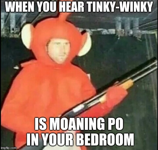 shotgun teletubby | WHEN YOU HEAR TINKY-WINKY; IS MOANING PO IN YOUR BEDROOM | image tagged in shotgun teletubby | made w/ Imgflip meme maker
