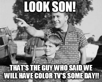 Look Son | LOOK SON! THAT'S THE GUY WHO SAID WE WILL HAVE COLOR TV'S SOME DAY!! | image tagged in memes,look son | made w/ Imgflip meme maker