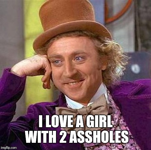 Creepy Condescending Wonka Meme | I LOVE A GIRL WITH 2 ASSHOLES | image tagged in memes,creepy condescending wonka | made w/ Imgflip meme maker