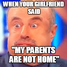 my parents are not home | WHEN YOUR GIRLFRIEND SAID; "MY
PARENTS ARE NOT HOME" | image tagged in dr phil | made w/ Imgflip meme maker