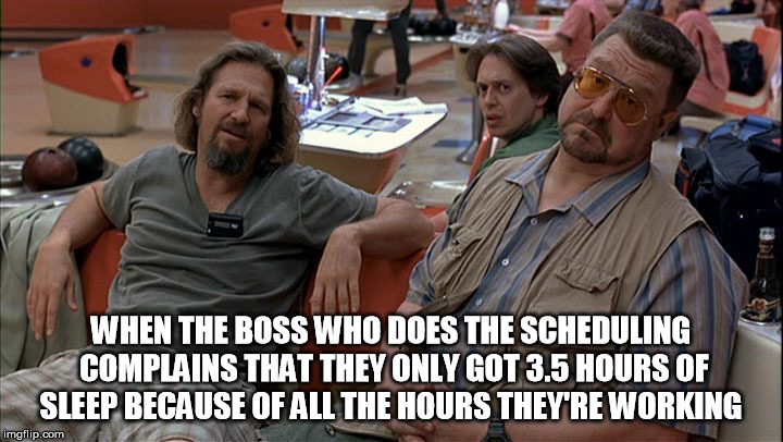 John Goodman Big Lebowski | WHEN THE BOSS WHO DOES THE SCHEDULING COMPLAINS THAT THEY ONLY GOT 3.5 HOURS OF SLEEP BECAUSE OF ALL THE HOURS THEY'RE WORKING | image tagged in john goodman big lebowski | made w/ Imgflip meme maker