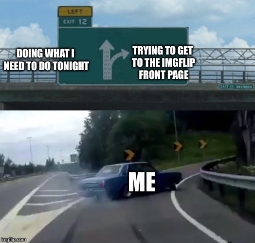 Left Exit 12 Off Ramp Meme | TRYING TO GET TO THE IMGFLIP FRONT PAGE; DOING WHAT I NEED TO DO TONIGHT; ME | image tagged in memes,left exit 12 off ramp | made w/ Imgflip meme maker